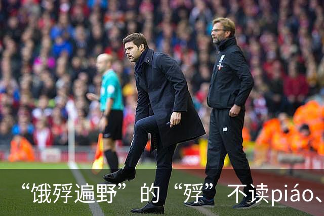 “饿殍遍野”的“殍”不读piáo、也不读fú，超过80%的人会读错！