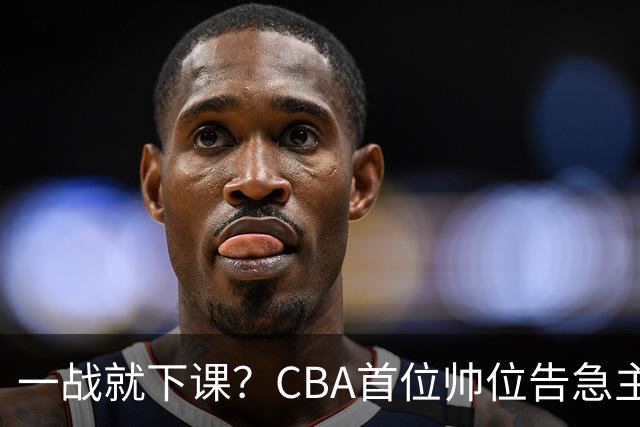 一战就下课？CBA首位帅位告急主帅曝光，遭球迷口诛笔伐