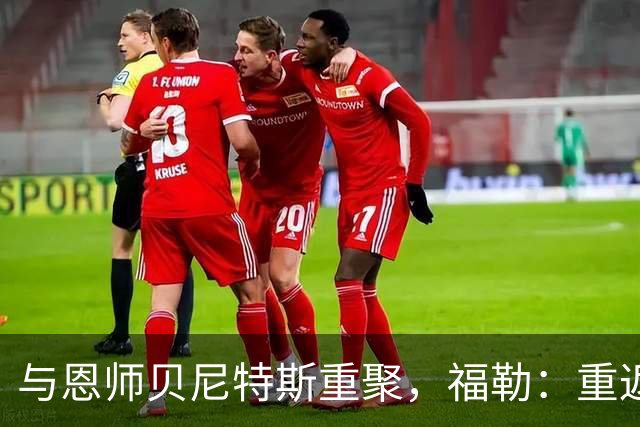 与恩师贝尼特斯重聚，福勒：重返利物浦是我足球生涯最美好的事