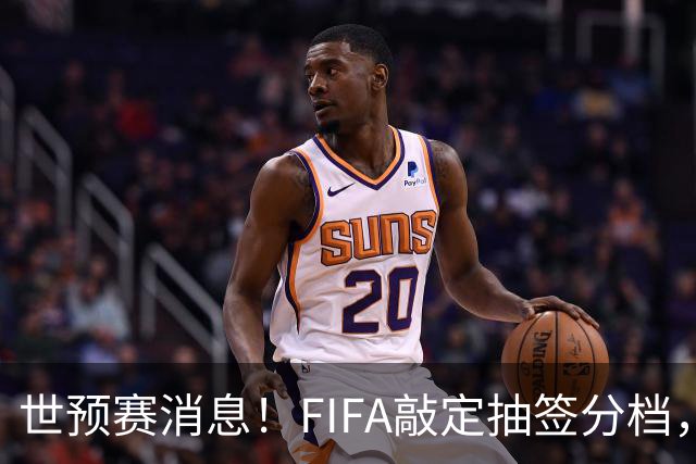 世预赛消息！FIFA敲定抽签分档，国足36强抽签可能会遇上死亡小组