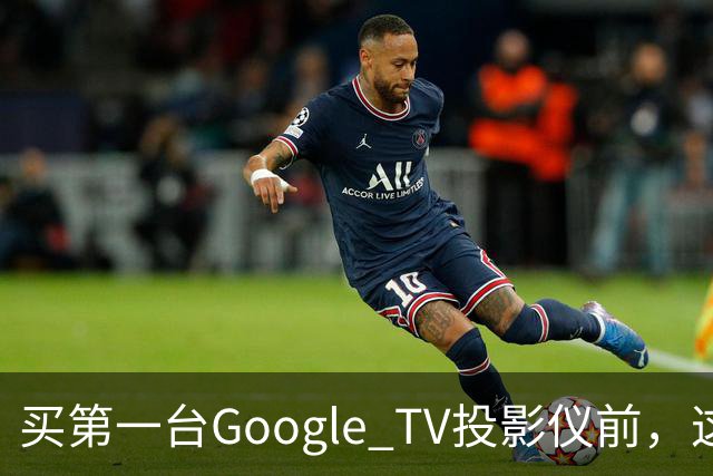 买第一台Google TV投影仪前，这6件事最好先知道