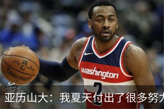 亚历山大：我夏天付出了很多努力 上场后只需相信自己的训练成果
