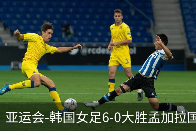 亚运会-韩国女足6-0大胜孟加拉国 提前出线末轮将战朝鲜