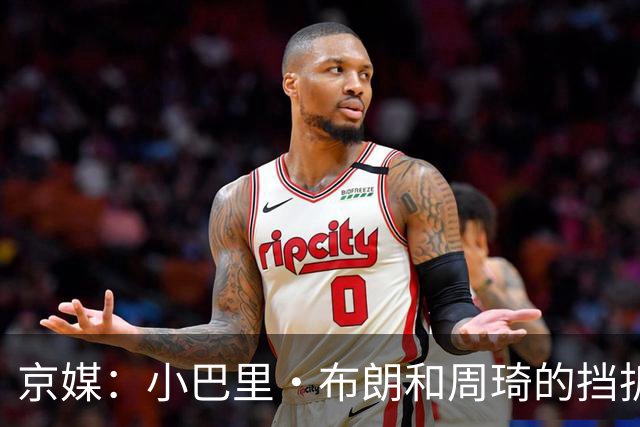 京媒：小巴里·布朗和周琦的挡拆威胁太大了 他是团队型外援