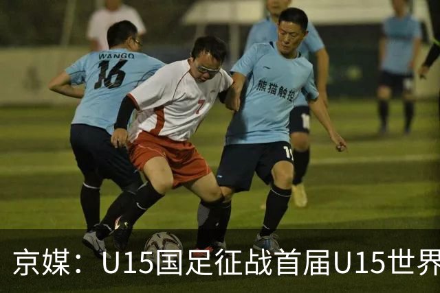 京媒：U15国足征战首届U15世界杯，学习和参与可能比胜负重要
