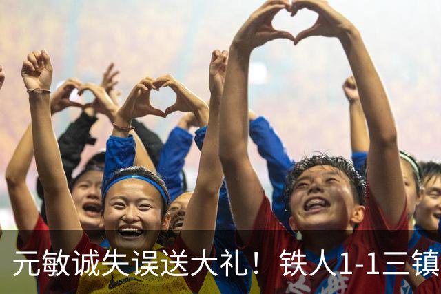元敏诚失误送大礼！铁人1-1三镇，保级依然严峻，这1分解渴不救命