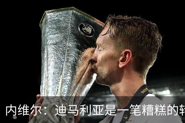 内维尔：迪马利亚是一笔糟糕的转会，而且我当时对他非常期待