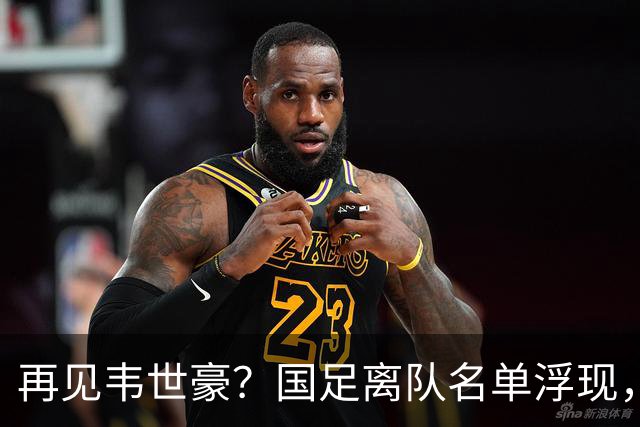 再见韦世豪？国足离队名单浮现，6大累赘曝光，37岁王牌或带队，亚洲杯盼出头