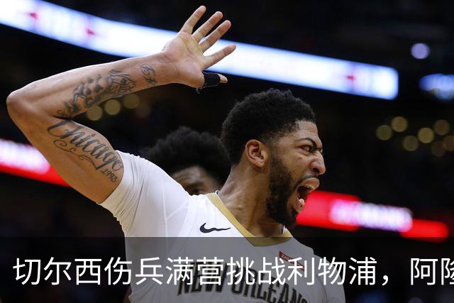 切尔西伤兵满营挑战利物浦，阿隆索旧主之战前景堪忧