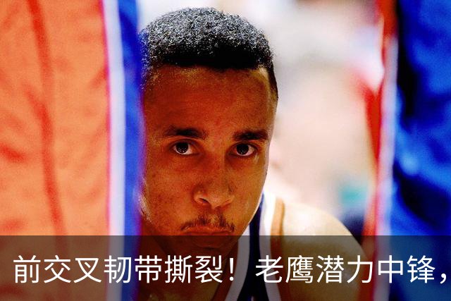 前交叉韧带撕裂！老鹰潜力中锋，新秀赛季直接报销