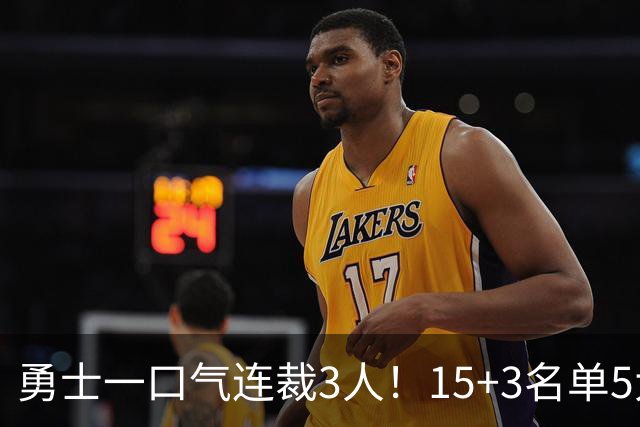 勇士一口气连裁3人！15+3名单5大短板明显，这4人成库里最后希望
