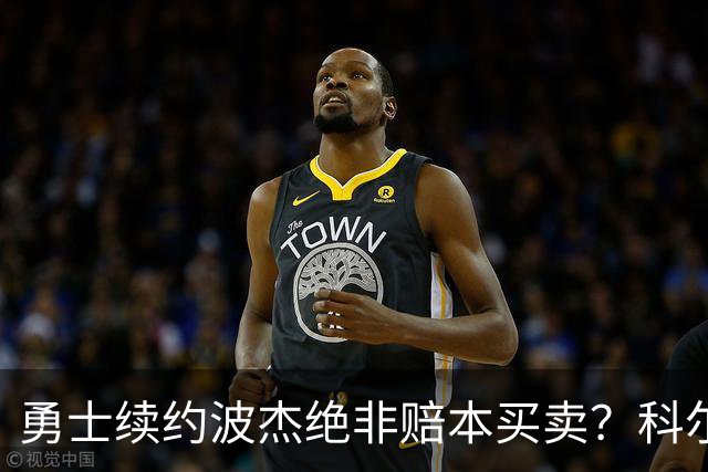 勇士续约波杰绝非赔本买卖？科尔信任他仅次于库里