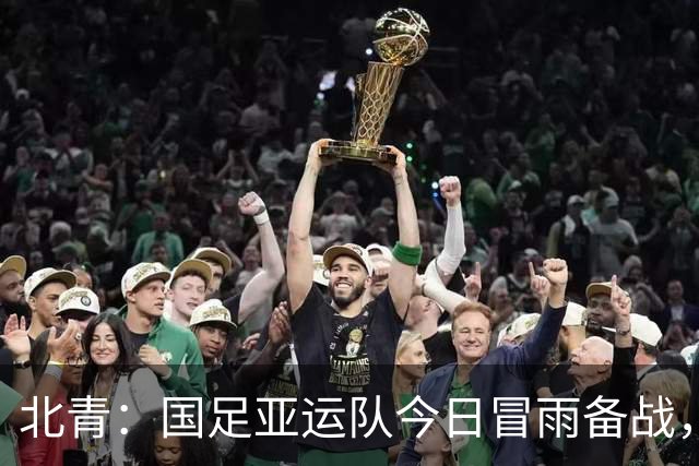 北青：国足亚运队今日冒雨备战，王钰栋将解禁复出