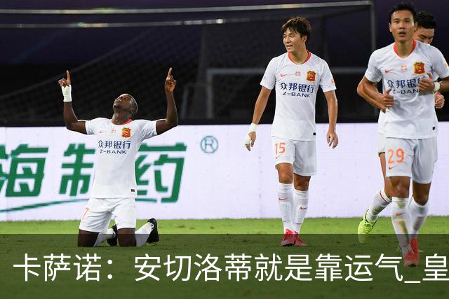 卡萨诺：安切洛蒂就是靠运气 皇马都传不了3脚球