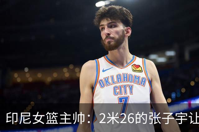 印尼女篮主帅：2米26的张子宇让比赛变得不公平