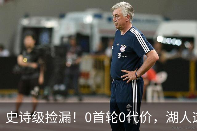 史诗级捡漏！0首轮0代价，湖人这波又赚了！