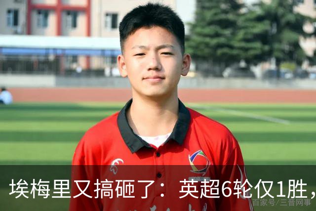 埃梅里又搞砸了：英超6轮仅1胜，保级压力飙升：距离降级区2分