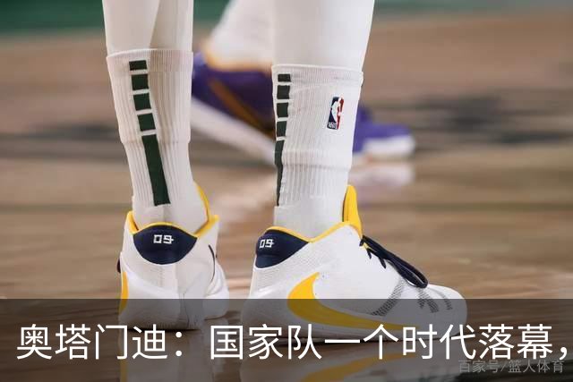 奥塔门迪：国家队一个时代落幕，相信年轻人会将球队留在最高峰