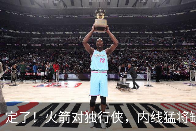 定了！火箭对独行侠，内线猛将缺阵！卡佩拉变第2中锋，边缘替补迎良机