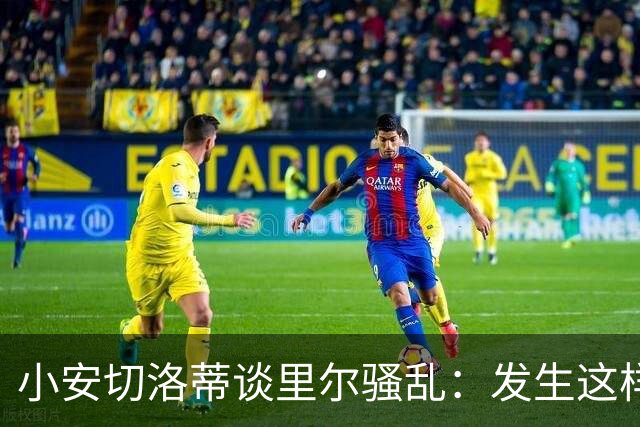 小安切洛蒂谈里尔骚乱：发生这样的事情真的令人痛心