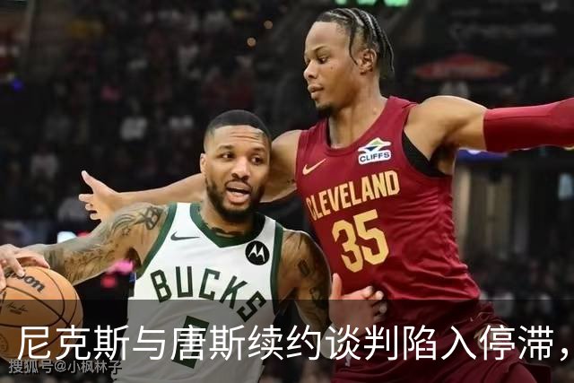 尼克斯与唐斯续约谈判陷入停滞，薪资问题成核心障碍