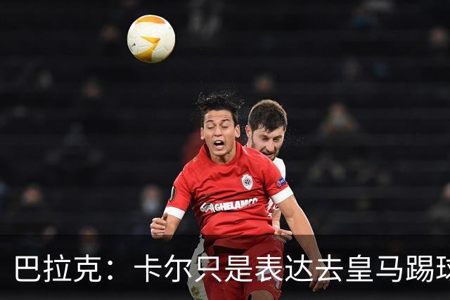 巴拉克：卡尔只是表达去皇马踢球的梦想，媒体不应断章取义