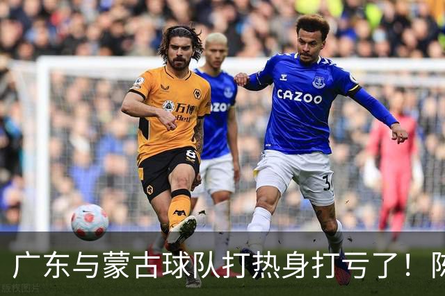 广东与蒙古球队打热身打亏了！陈家政遭遇膝盖受伤，幸好还能走！