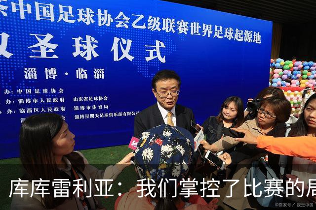 库库雷利亚：我们掌控了比赛的局面，多点开花对实现目标很重要