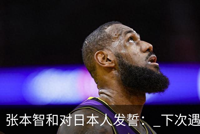张本智和对日本人发誓： 下次遇中国队还要赢 奥运会金牌肯定归我们