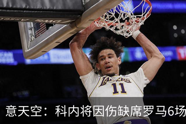 意天空：科内将因伤缺席罗马6场比赛，包括对阵那不勒斯、曼联