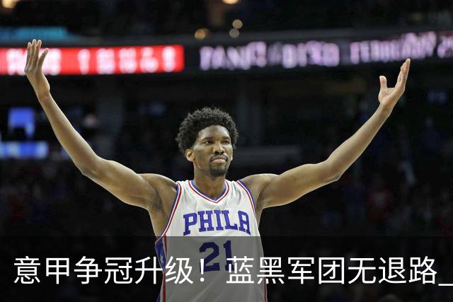 意甲争冠升级！蓝黑军团无退路 有望赢球扭转颓势