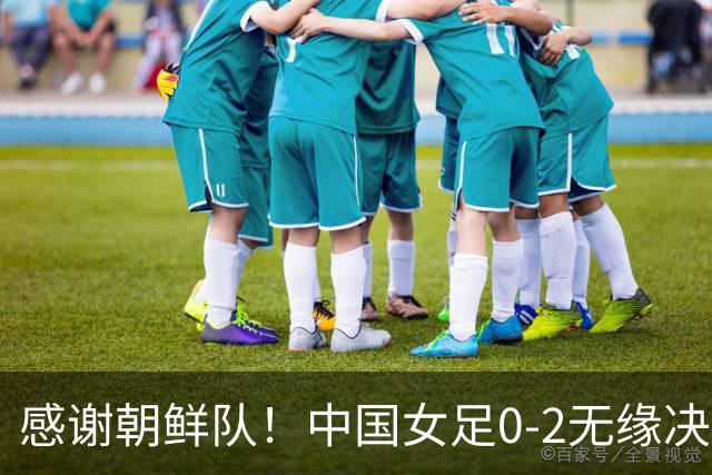 感谢朝鲜队！中国女足0-2无缘决赛却因祸得福，赛后收到4个好消息。