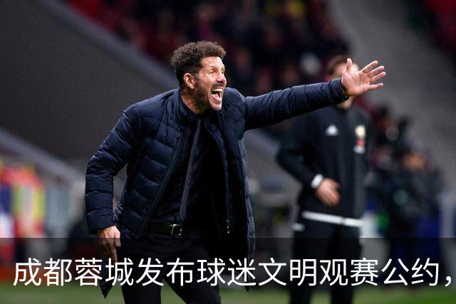 成都蓉城发布球迷文明观赛公约，倡导文明有序观赛