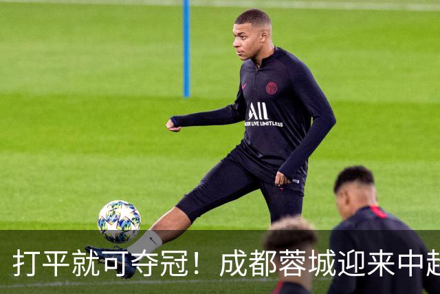 打平就可夺冠！成都蓉城迎来中超冠军点