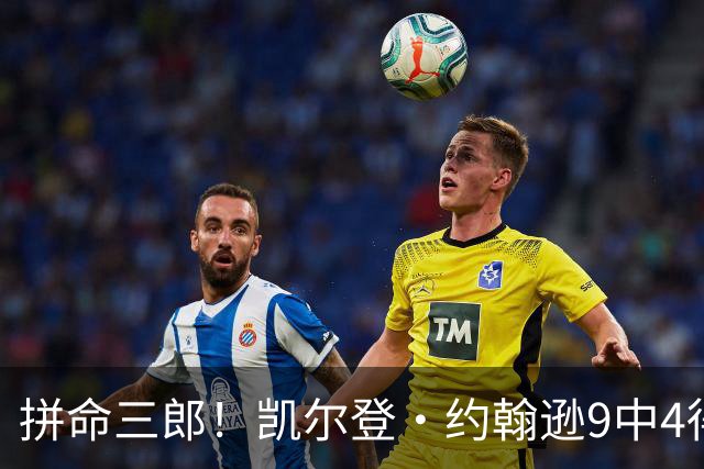 拼命三郎！凯尔登·约翰逊9中4得15分5板2助 罚球9中6