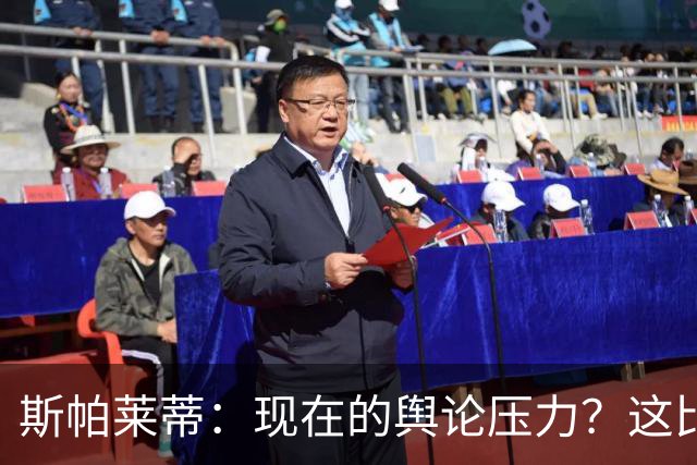 斯帕莱蒂：现在的舆论压力？这比我10岁养家糊口的压力小多了