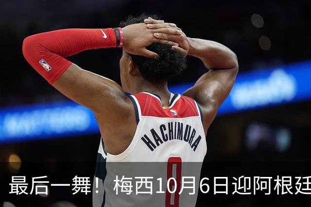 最后一舞！梅西10月6日迎阿根廷最后一战