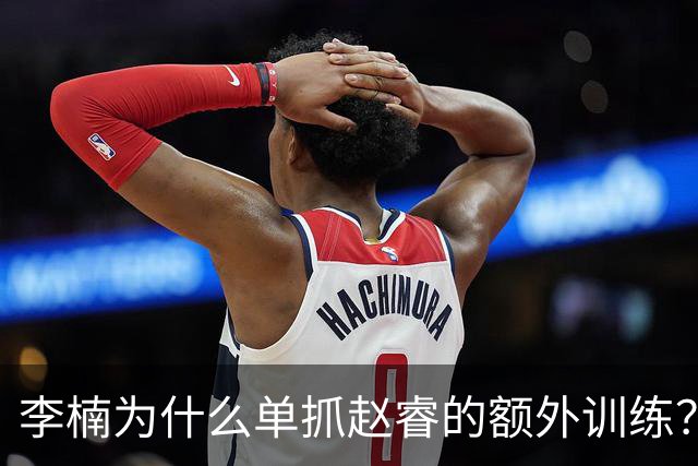 李楠为什么单抓赵睿的额外训练？赵睿说出真实原因，原来如此