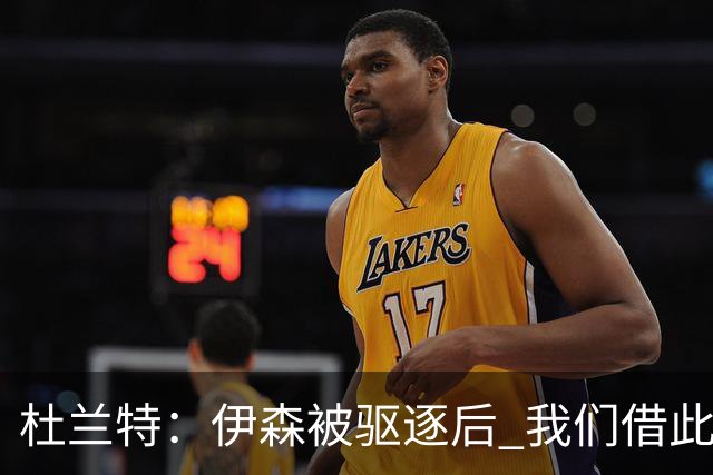 杜兰特：伊森被驱逐后 我们借此凝聚在了一起 打出几个高质量回合