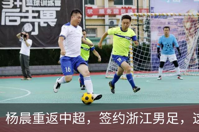 杨晨重返中超，签约浙江男足，这背后的战略你看懂了吗？