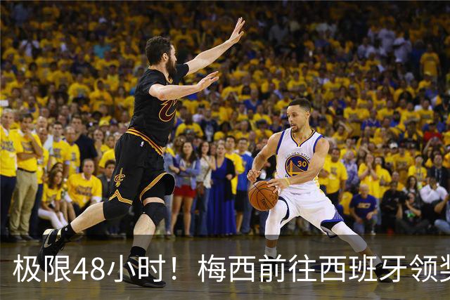 极限48小时！梅西前往西班牙领奖行程：活动、晚宴、领奖、赶比赛