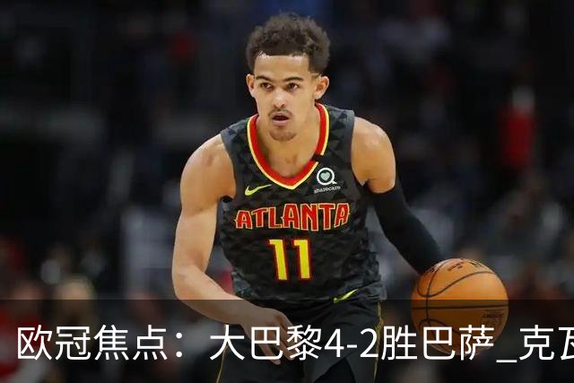 欧冠焦点：大巴黎4-2胜巴萨 克瓦茨赫利亚伤情引担忧