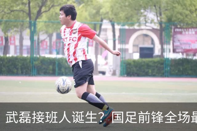 武磊接班人诞生？国足前锋全场最佳，轰入3球：终结11场进球荒