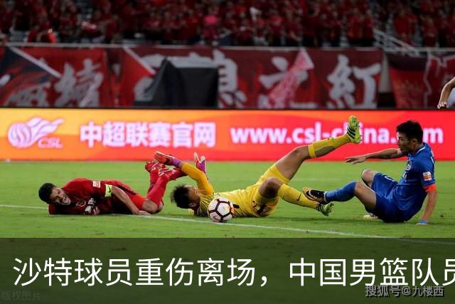 沙特球员重伤离场，中国男篮队员赛后轮流与其握手致敬