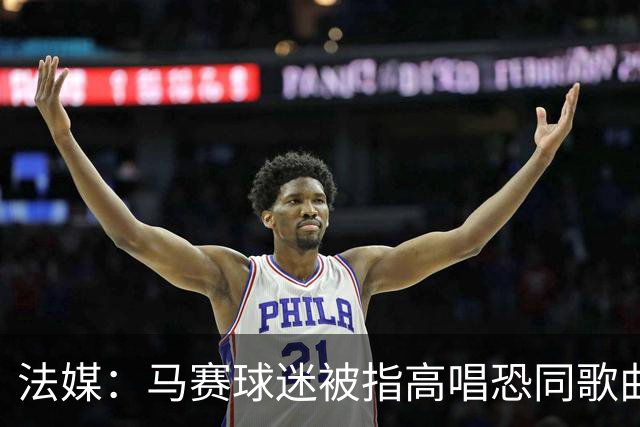 法媒：马赛球迷被指高唱恐同歌曲，法甲纪律委员会已立案调查