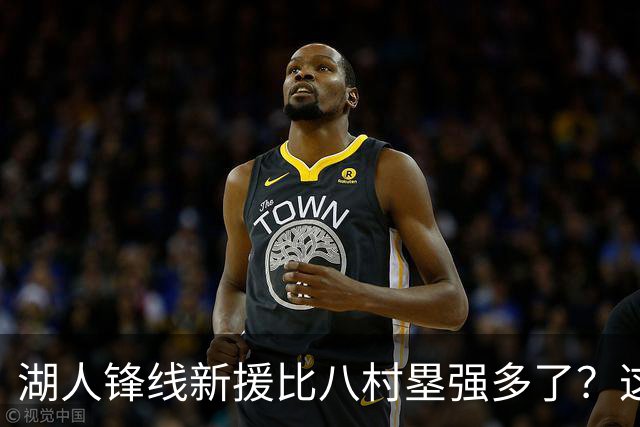 湖人锋线新援比八村塁强多了？这到底是什么莫名其妙的神奇观点？