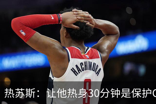 热苏斯：让他热身30分钟是保护C罗！巴媒盘点他仅与外教相处融洽