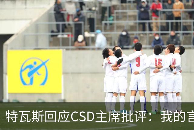特瓦斯回应CSD主席批评：我的言论属于表达自由，任何处罚都需法律依据