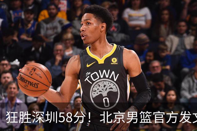 狂胜深圳58分！北京男篮官方发文：刷新队史赢球分差纪录
