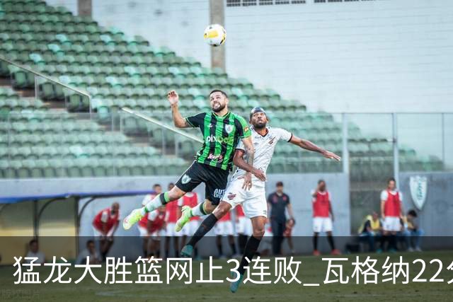 猛龙大胜篮网止3连败 瓦格纳22分魔术力克骑士